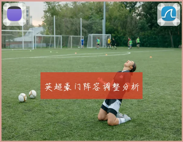 英超豪门阵容调整分析 - 九游官网