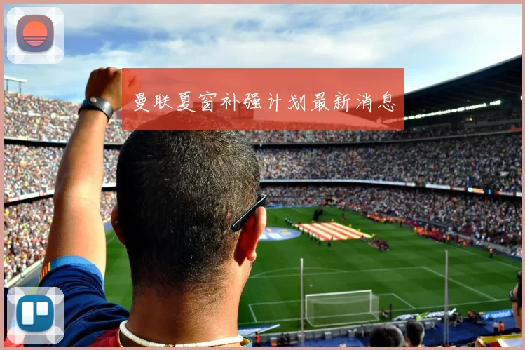 曼联夏窗补强计划最新消息 - 九游官网